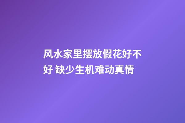 风水家里摆放假花好不好 缺少生机难动真情